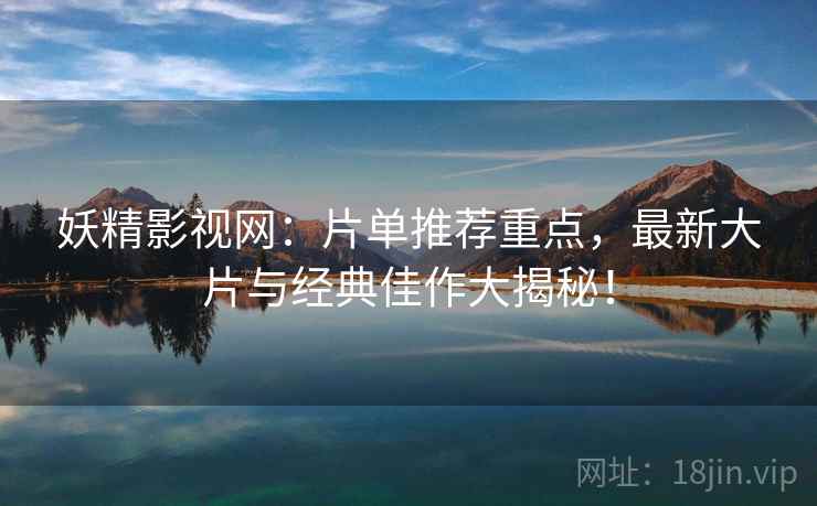 妖精影视网：片单推荐重点，最新大片与经典佳作大揭秘！