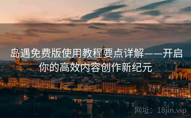 岛遇免费版使用教程要点详解——开启你的高效内容创作新纪元