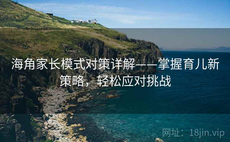 海角家长模式对策详解——掌握育儿新策略，轻松应对挑战