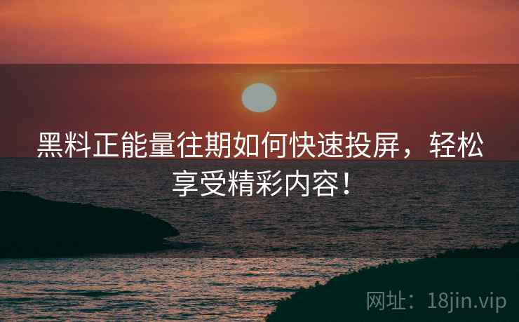 黑料正能量往期如何快速投屏，轻松享受精彩内容！
