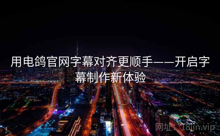用电鸽官网字幕对齐更顺手——开启字幕制作新体验