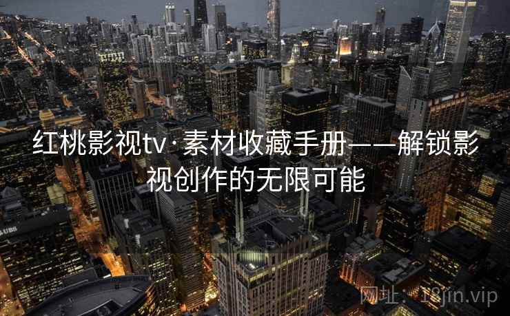 红桃影视tv·素材收藏手册——解锁影视创作的无限可能