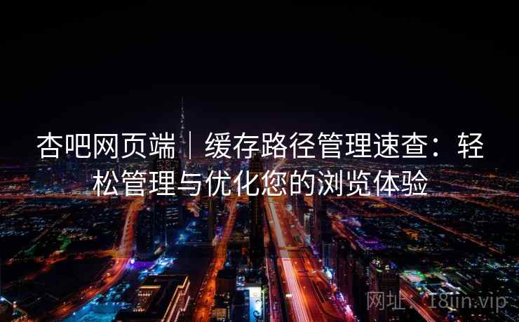 杏吧网页端｜缓存路径管理速查：轻松管理与优化您的浏览体验