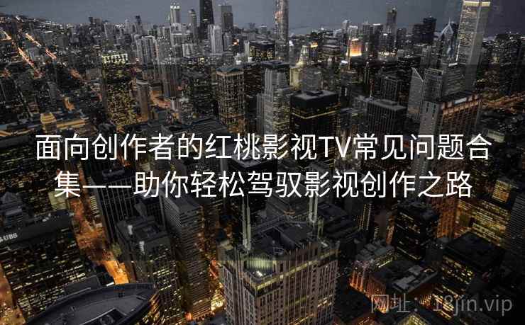 面向创作者的红桃影视TV常见问题合集——助你轻松驾驭影视创作之路