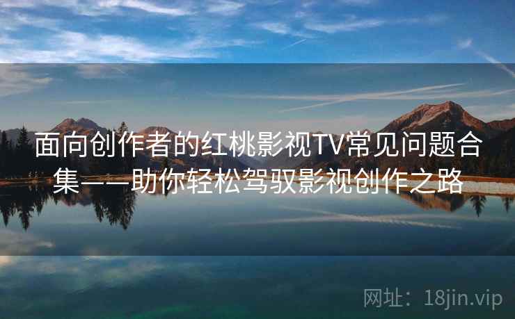 面向创作者的红桃影视TV常见问题合集——助你轻松驾驭影视创作之路