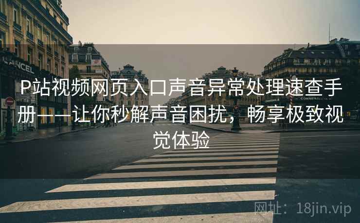 P站视频网页入口声音异常处理速查手册——让你秒解声音困扰，畅享极致视觉体验
