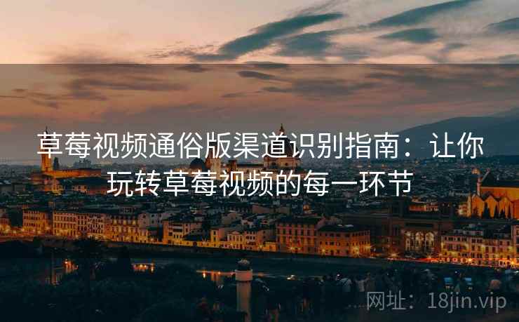 草莓视频通俗版渠道识别指南：让你玩转草莓视频的每一环节