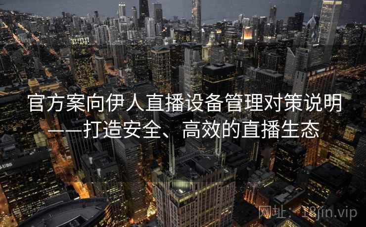 官方案向伊人直播设备管理对策说明——打造安全、高效的直播生态