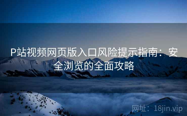 P站视频网页版入口风险提示指南：安全浏览的全面攻略