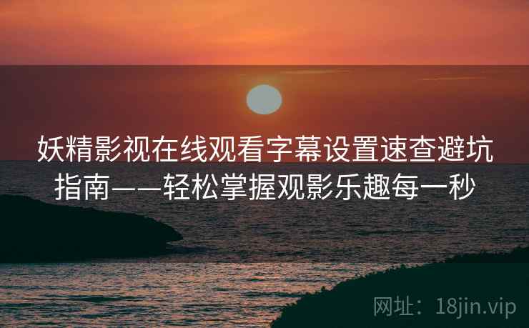 妖精影视在线观看字幕设置速查避坑指南——轻松掌握观影乐趣每一秒