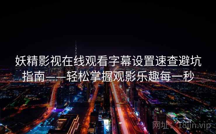 妖精影视在线观看字幕设置速查避坑指南——轻松掌握观影乐趣每一秒