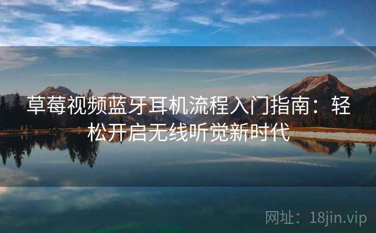 草莓视频蓝牙耳机流程入门指南：轻松开启无线听觉新时代