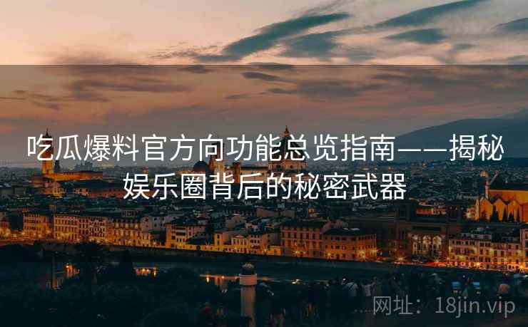 吃瓜爆料官方向功能总览指南——揭秘娱乐圈背后的秘密武器
