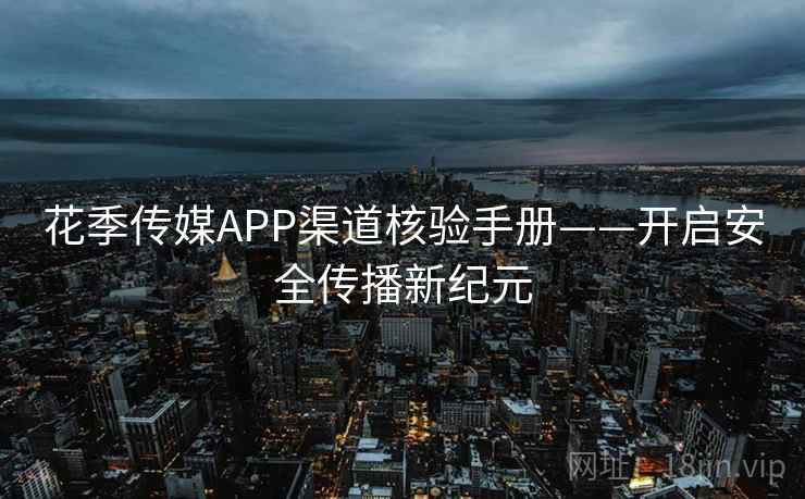 花季传媒APP渠道核验手册——开启安全传播新纪元