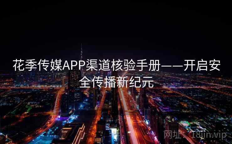 花季传媒APP渠道核验手册——开启安全传播新纪元