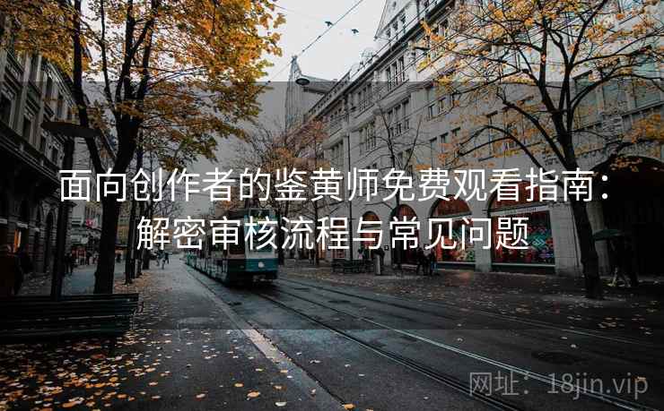面向创作者的鉴黄师免费观看指南：解密审核流程与常见问题