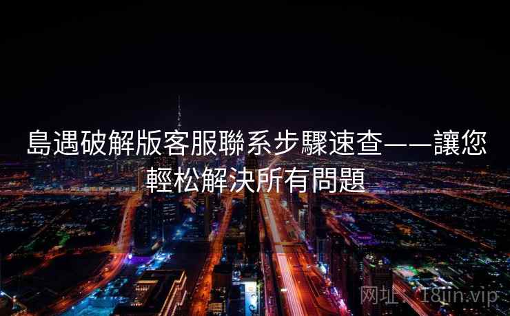 島遇破解版客服聯系步驟速查——讓您輕松解決所有問題