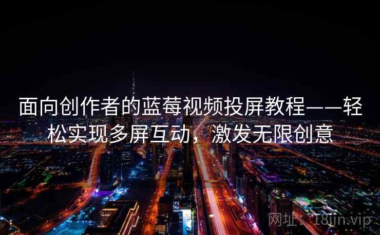 面向创作者的蓝莓视频投屏教程——轻松实现多屏互动，激发无限创意