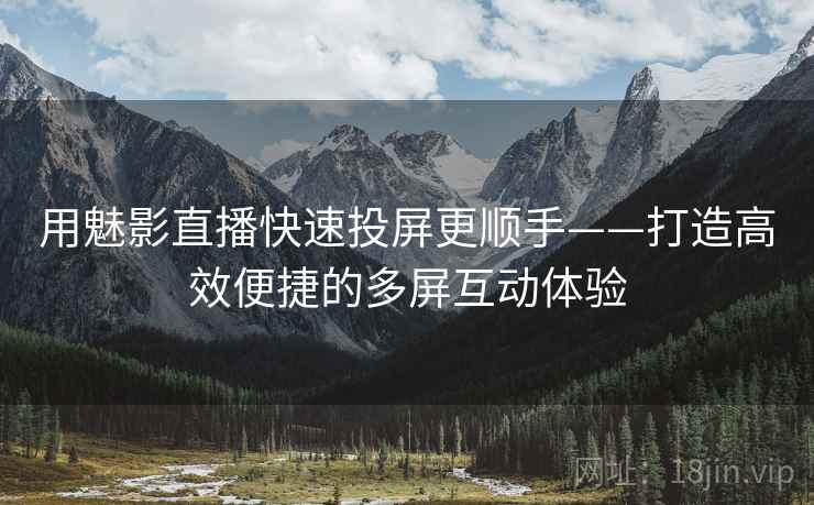 用魅影直播快速投屏更顺手——打造高效便捷的多屏互动体验