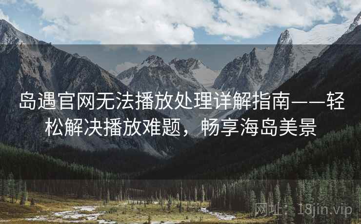 岛遇官网无法播放处理详解指南——轻松解决播放难题，畅享海岛美景