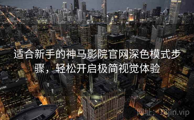 适合新手的神马影院官网深色模式步骤，轻松开启极简视觉体验