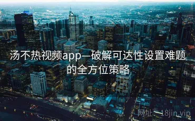 汤不热视频app—破解可达性设置难题的全方位策略