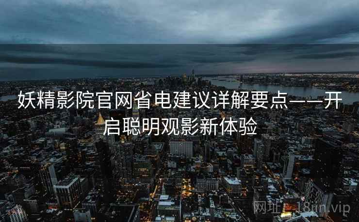 妖精影院官网省电建议详解要点——开启聪明观影新体验