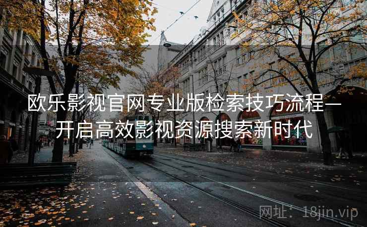 欧乐影视官网专业版检索技巧流程—开启高效影视资源搜索新时代