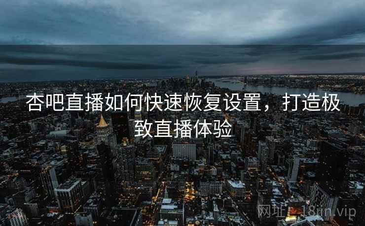 杏吧直播如何快速恢复设置，打造极致直播体验