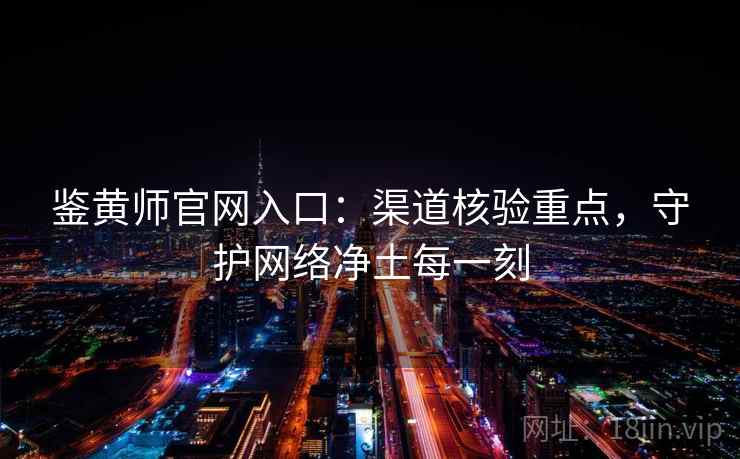 鉴黄师官网入口：渠道核验重点，守护网络净土每一刻
