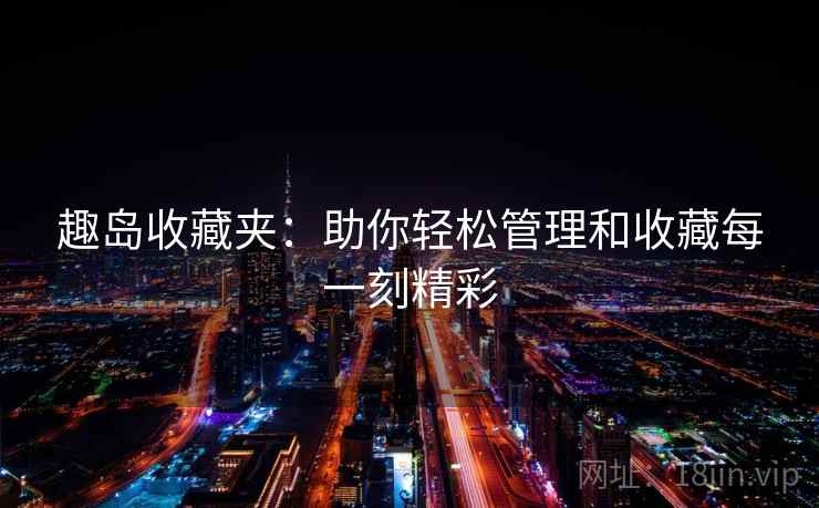 趣岛收藏夹：助你轻松管理和收藏每一刻精彩