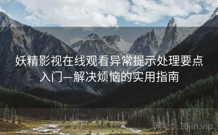 妖精影视在线观看异常提示处理要点入门—解决烦恼的实用指南