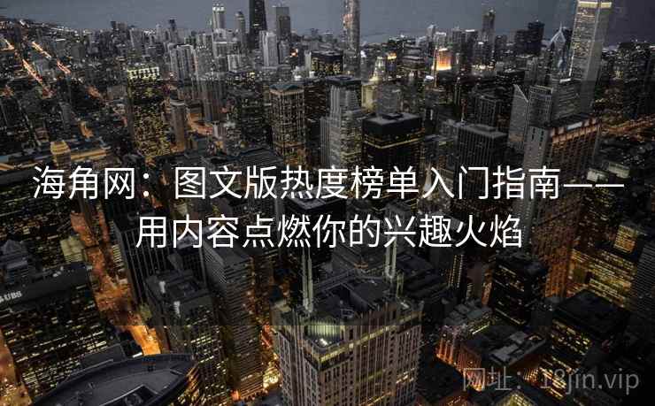 海角网：图文版热度榜单入门指南——用内容点燃你的兴趣火焰