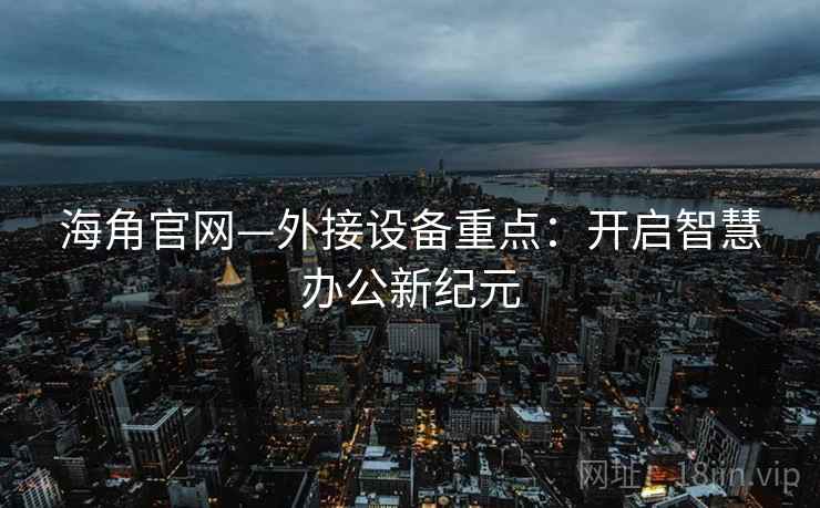 海角官网—外接设备重点：开启智慧办公新纪元