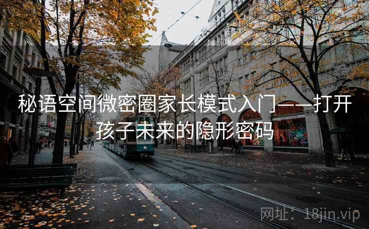 秘语空间微密圈家长模式入门——打开孩子未来的隐形密码