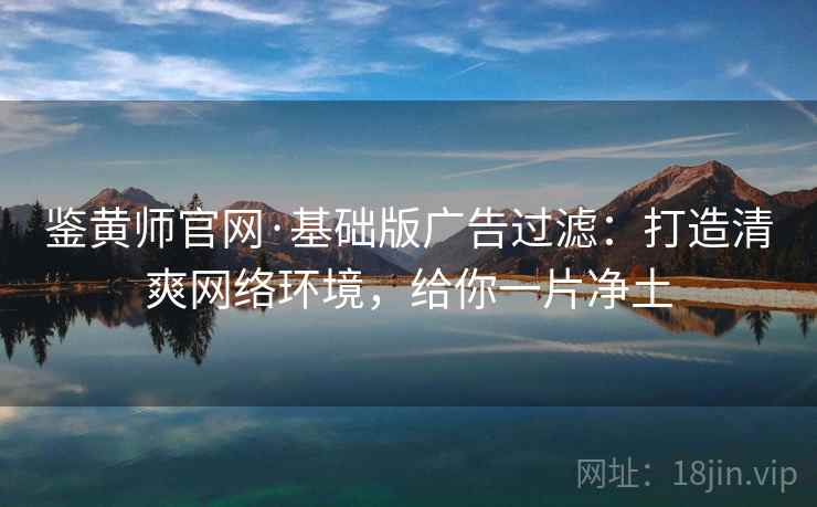鉴黄师官网·基础版广告过滤：打造清爽网络环境，给你一片净土