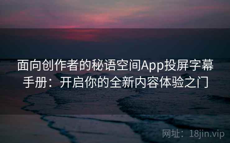 面向创作者的秘语空间App投屏字幕手册：开启你的全新内容体验之门