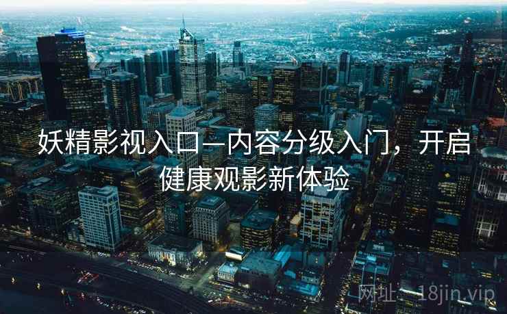 妖精影视入口—内容分级入门，开启健康观影新体验