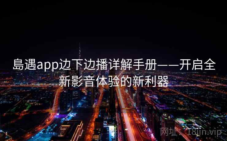 島遇app边下边播详解手册——开启全新影音体验的新利器