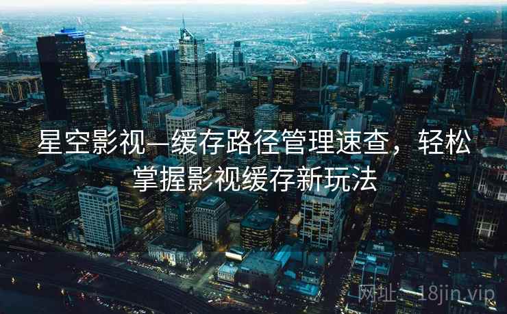 星空影视—缓存路径管理速查，轻松掌握影视缓存新玩法