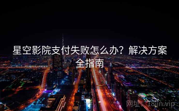 星空影院支付失败怎么办？解决方案全指南