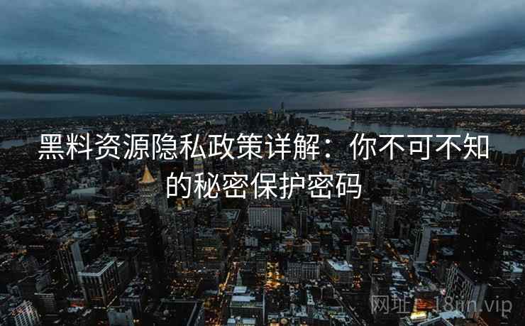 黑料资源隐私政策详解：你不可不知的秘密保护密码