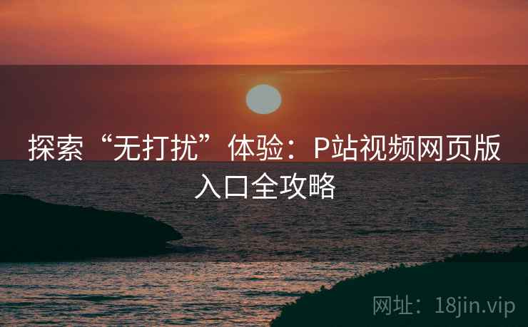 探索“无打扰”体验：P站视频网页版入口全攻略