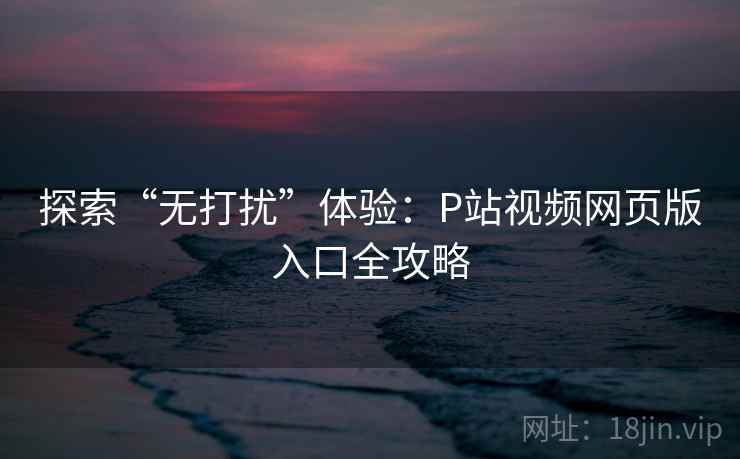 探索“无打扰”体验：P站视频网页版入口全攻略