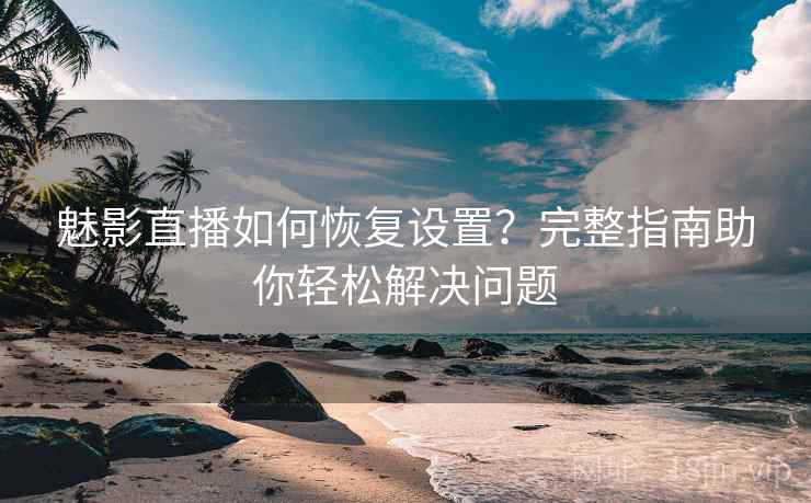 魅影直播如何恢复设置？完整指南助你轻松解决问题