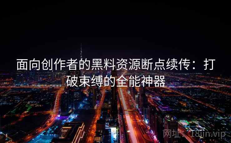 面向创作者的黑料资源断点续传：打破束缚的全能神器