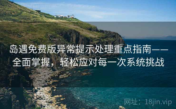 岛遇免费版异常提示处理重点指南——全面掌握，轻松应对每一次系统挑战