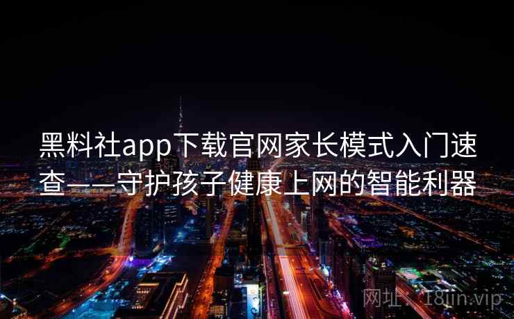 黑料社app下载官网家长模式入门速查——守护孩子健康上网的智能利器