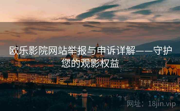 欧乐影院网站举报与申诉详解——守护您的观影权益