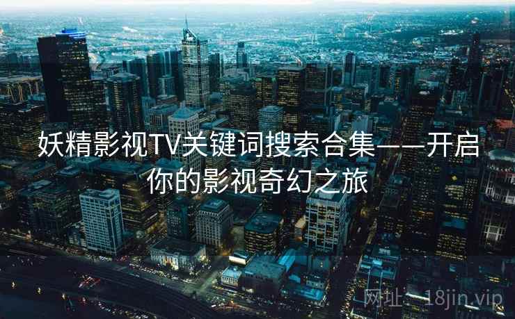 妖精影视TV关键词搜索合集——开启你的影视奇幻之旅